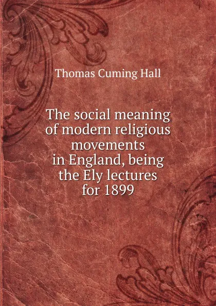 Обложка книги The social meaning of modern religious movements in England, being the Ely lectures for 1899, Thomas Cuming Hall