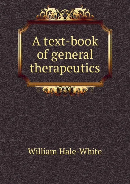 Обложка книги A text-book of general therapeutics, William Hale-White