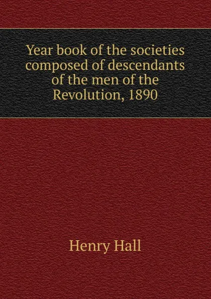 Обложка книги Year book of the societies composed of descendants of the men of the Revolution, 1890, Henry Hall