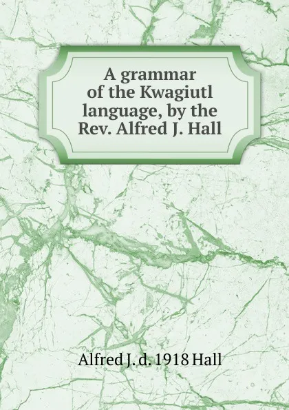 Обложка книги A grammar of the Kwagiutl language, by the Rev. Alfred J. Hall, Alfred J. d. 1918 Hall