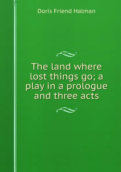 Обложка книги The land where lost things go; a play in a prologue and three acts, Doris Friend Halman