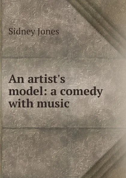 Обложка книги An artist.s model: a comedy with music, Sidney Jones