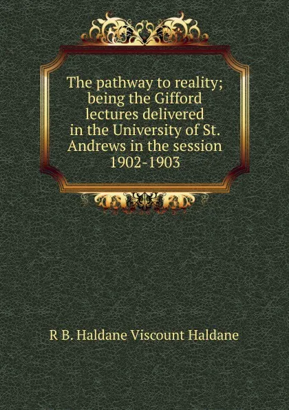 Обложка книги The pathway to reality; being the Gifford lectures delivered in the University of St. Andrews in the session 1902-1903, R B. Haldane Viscount Haldane