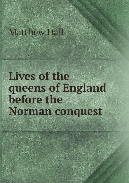 Обложка книги Lives of the queens of England before the Norman conquest, Matthew Hall