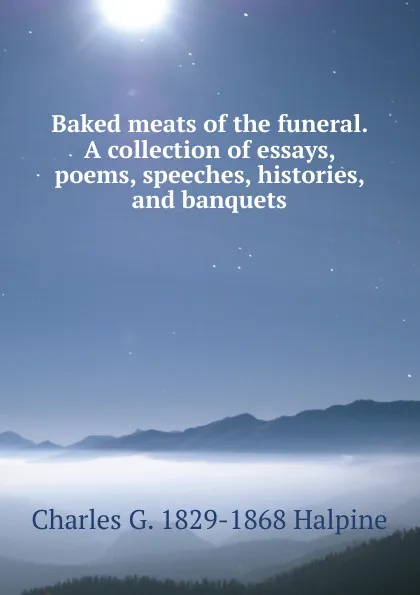 Обложка книги Baked meats of the funeral. A collection of essays, poems, speeches, histories, and banquets, Charles G. 1829-1868 Halpine