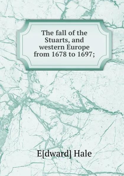 Обложка книги The fall of the Stuarts, and western Europe from 1678 to 1697;, Edward Hale