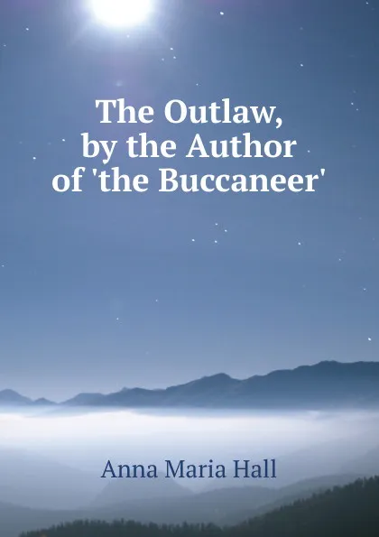 Обложка книги The Outlaw, by the Author of .the Buccaneer.., Anna Maria Hall