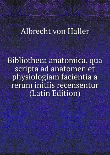 Обложка книги Bibliotheca anatomica, qua scripta ad anatomen et physiologiam facientia a rerum initiis recensentur (Latin Edition), Albrecht von Haller