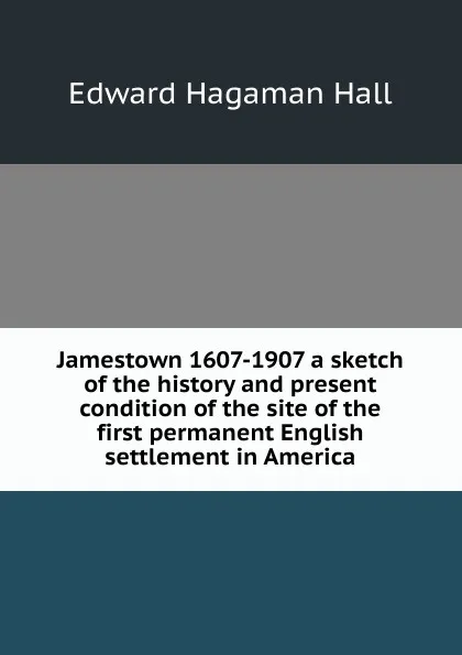 Обложка книги Jamestown 1607-1907 a sketch of the history and present condition of the site of the first permanent English settlement in America, Edward Hagaman Hall