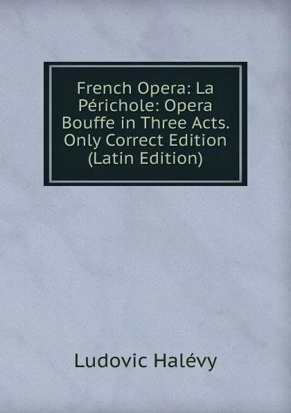 Обложка книги French Opera: La Perichole: Opera Bouffe in Three Acts. Only Correct Edition (Latin Edition), Ludovic Halévy