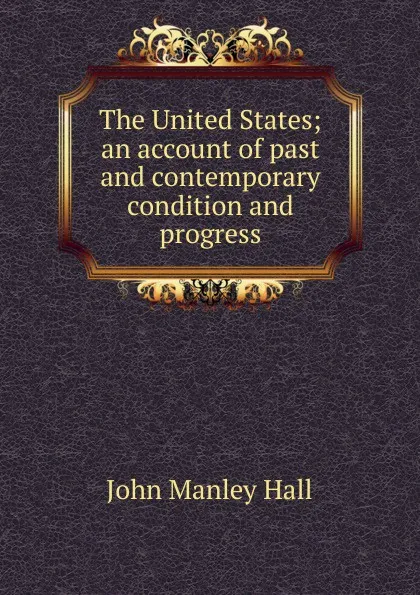 Обложка книги The United States; an account of past and contemporary condition and progress, John Manley Hall