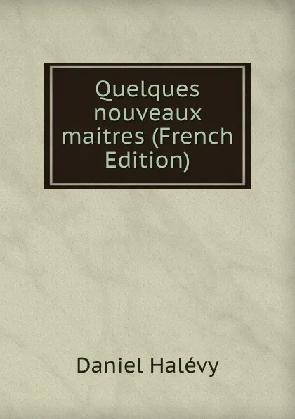 Обложка книги Quelques nouveaux maitres (French Edition), Daniel Halévy