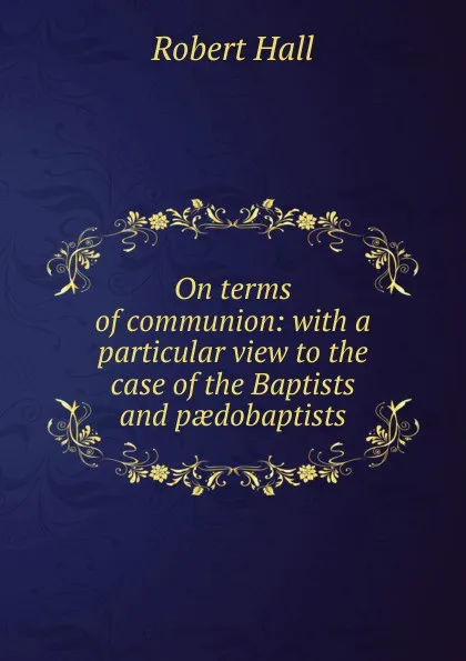 Обложка книги On terms of communion: with a particular view to the case of the Baptists and paedobaptists, Robert Hall