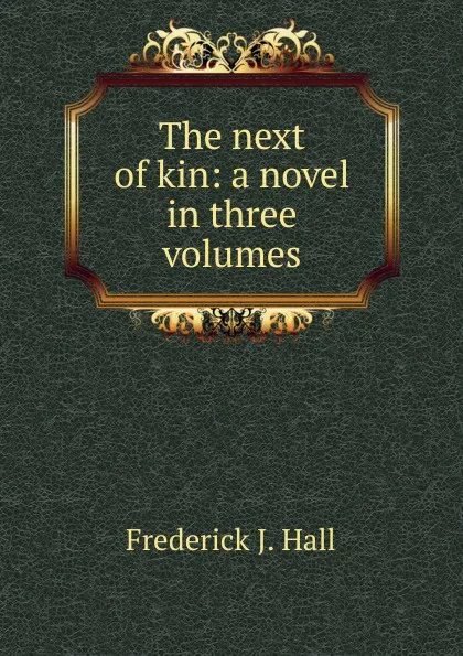 Обложка книги The next of kin: a novel in three volumes, Frederick J. Hall