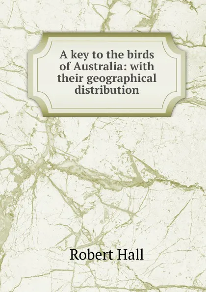 Обложка книги A key to the birds of Australia: with their geographical distribution, Robert Hall
