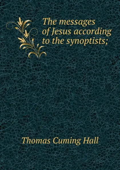 Обложка книги The messages of Jesus according to the synoptists;, Thomas Cuming Hall