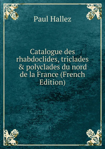 Обложка книги Catalogue des rhabdoclides, triclades . polyclades du nord de la France (French Edition), Paul Hallez