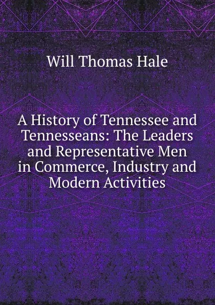 Обложка книги A History of Tennessee and Tennesseans: The Leaders and Representative Men in Commerce, Industry and Modern Activities, Will Thomas Hale