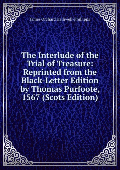 Обложка книги The Interlude of the Trial of Treasure: Reprinted from the Black-Letter Edition by Thomas Purfoote, 1567 (Scots Edition), J. O. Halliwell-Phillipps