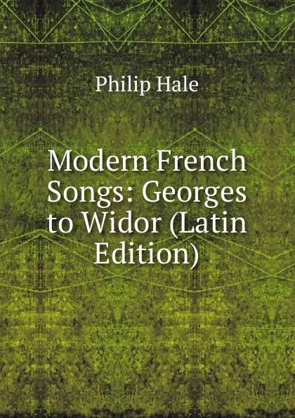 Обложка книги Modern French Songs: Georges to Widor (Latin Edition), Philip Hale