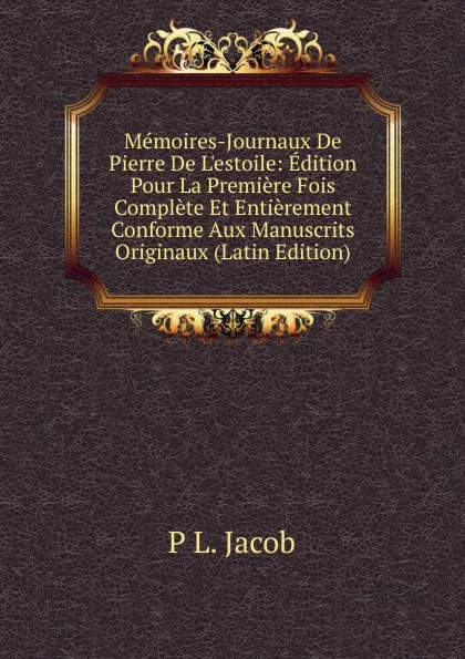 Обложка книги Memoires-Journaux De Pierre De L.estoile: Edition Pour La Premiere Fois Complete Et Entierement Conforme Aux Manuscrits Originaux (Latin Edition), P L. Jacob