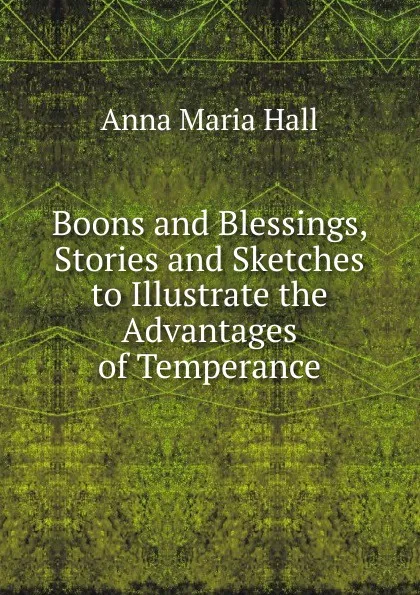 Обложка книги Boons and Blessings, Stories and Sketches to Illustrate the Advantages of Temperance, Anna Maria Hall