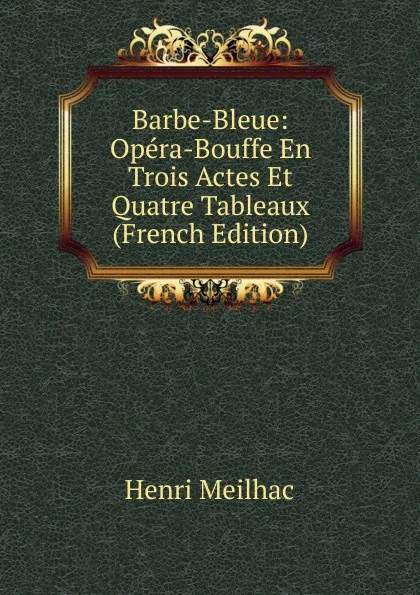 Обложка книги Barbe-Bleue: Opera-Bouffe En Trois Actes Et Quatre Tableaux (French Edition), Henri Meilhac