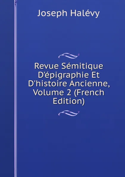 Обложка книги Revue Semitique D.epigraphie Et D.histoire Ancienne, Volume 2 (French Edition), Joseph Halévy