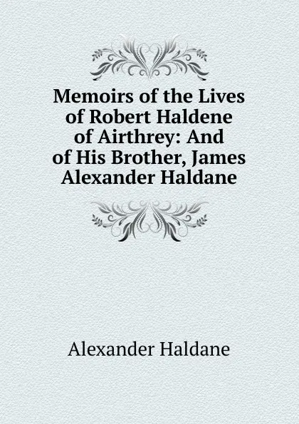 Обложка книги Memoirs of the Lives of Robert Haldene of Airthrey: And of His Brother, James Alexander Haldane, Alexander Haldane