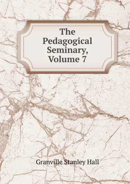 Обложка книги The Pedagogical Seminary, Volume 7, G. Stanley Hall