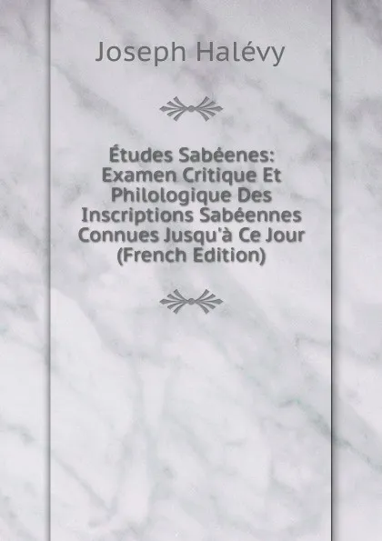 Обложка книги Etudes Sabeenes: Examen Critique Et Philologique Des Inscriptions Sabeennes Connues Jusqu.a Ce Jour (French Edition), Joseph Halévy