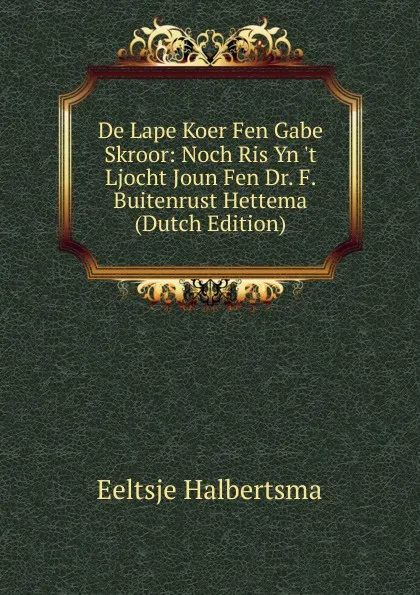 Обложка книги De Lape Koer Fen Gabe Skroor: Noch Ris Yn .t Ljocht Joun Fen Dr. F. Buitenrust Hettema (Dutch Edition), Eeltsje Halbertsma