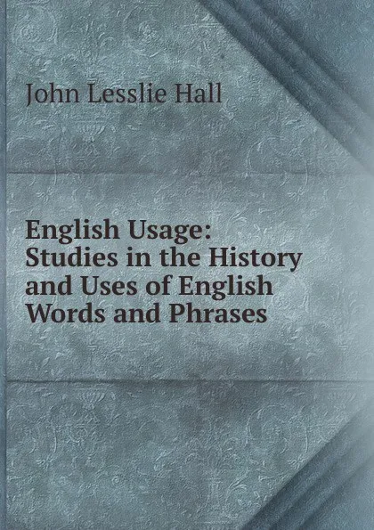 Обложка книги English Usage: Studies in the History and Uses of English Words and Phrases, John Lesslie Hall