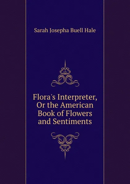 Обложка книги Flora.s Interpreter, Or the American Book of Flowers and Sentiments, Sarah Josepha Buell Hale