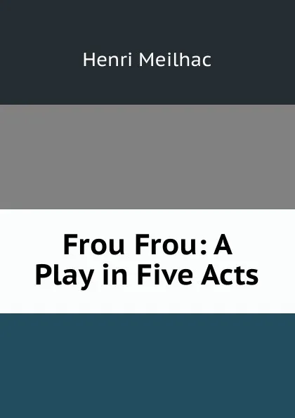 Обложка книги Frou Frou: A Play in Five Acts, Henri Meilhac