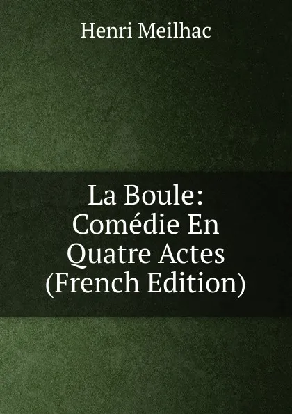 Обложка книги La Boule: Comedie En Quatre Actes (French Edition), Henri Meilhac