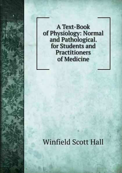 Обложка книги A Text-Book of Physiology: Normal and Pathological. for Students and Practitioners of Medicine, Winfield Scott Hall
