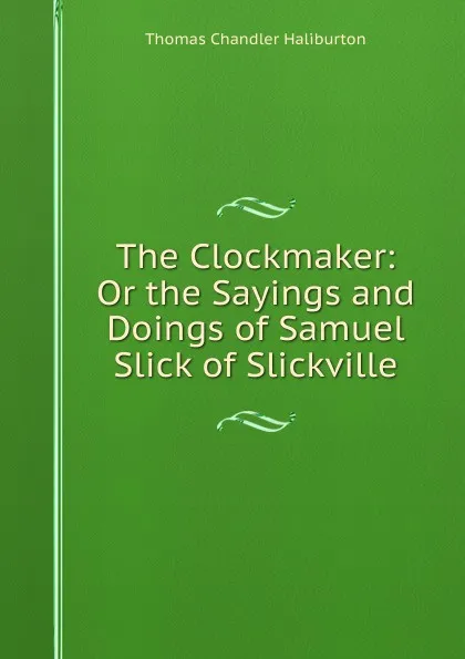 Обложка книги The Clockmaker: Or the Sayings and Doings of Samuel Slick of Slickville, Haliburton Thomas Chandler