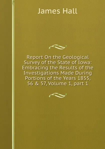 Обложка книги Report On the Geological Survey of the State of Iowa: Embracing the Results of the Investigations Made During Portions of the Years 1855, 56 . 57, Volume 1,.part 1, Hall James