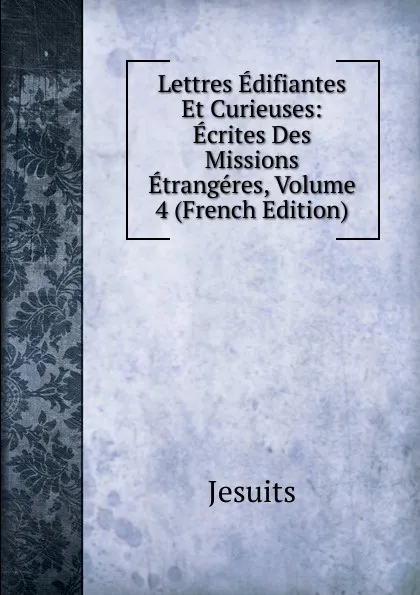 Обложка книги Lettres Edifiantes Et Curieuses: Ecrites Des Missions Etrangeres, Volume 4 (French Edition), Jesuits