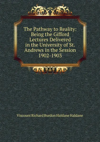 Обложка книги The Pathway to Reality: Being the Gifford Lectures Delivered in the University of St. Andrews in the Session 1902-1903, Viscount Richard Burdon Haldane Haldane