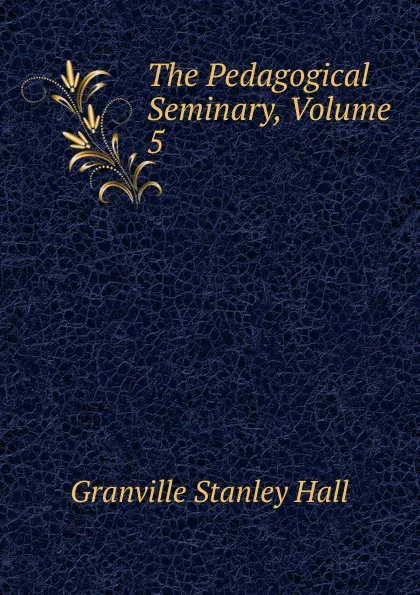 Обложка книги The Pedagogical Seminary, Volume 5, G. Stanley Hall