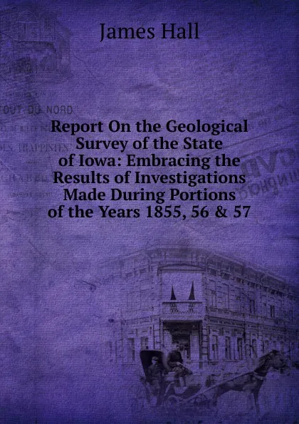 Обложка книги Report On the Geological Survey of the State of Iowa: Embracing the Results of Investigations Made During Portions of the Years 1855, 56 . 57, Hall James