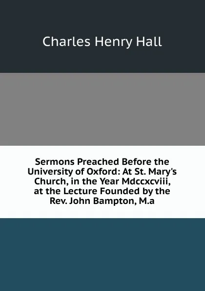 Обложка книги Sermons Preached Before the University of Oxford: At St. Mary.s Church, in the Year Mdccxcviii, at the Lecture Founded by the Rev. John Bampton, M.a., Charles Henry Hall