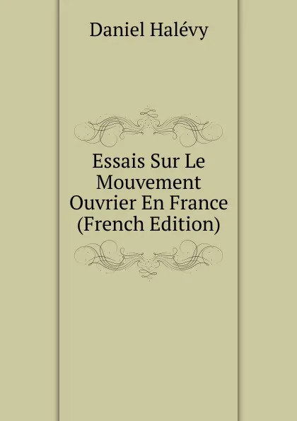 Обложка книги Essais Sur Le Mouvement Ouvrier En France (French Edition), Daniel Halévy