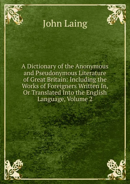 Обложка книги A Dictionary of the Anonymous and Pseudonymous Literature of Great Britain: Including the Works of Foreigners Written In, Or Translated Into the English Language, Volume 2, John Laing