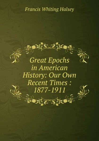 Обложка книги Great Epochs in American History: Our Own Recent Times : 1877-1911, W. Halsey Francis