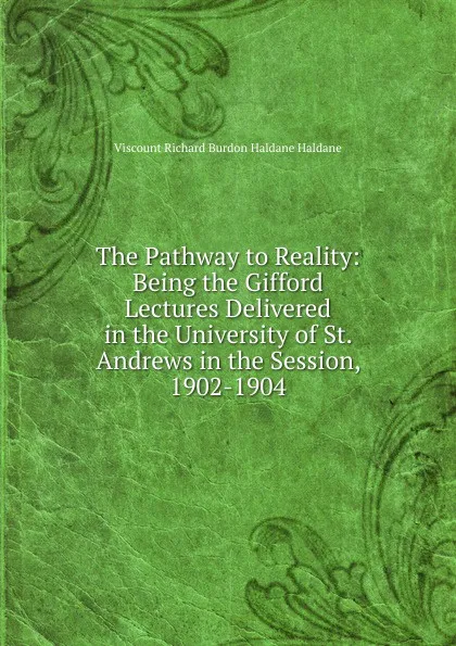 Обложка книги The Pathway to Reality: Being the Gifford Lectures Delivered in the University of St. Andrews in the Session, 1902-1904, Viscount Richard Burdon Haldane Haldane