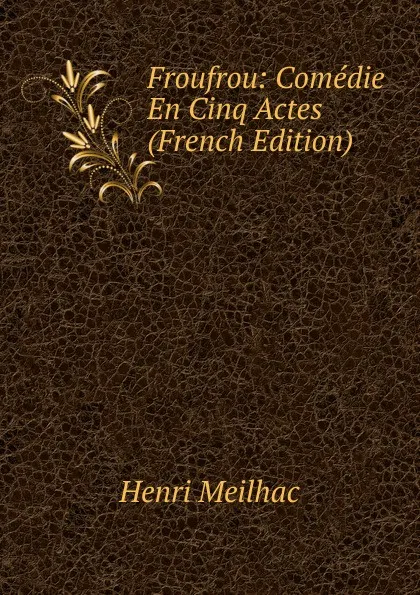 Обложка книги Froufrou: Comedie En Cinq Actes (French Edition), Henri Meilhac