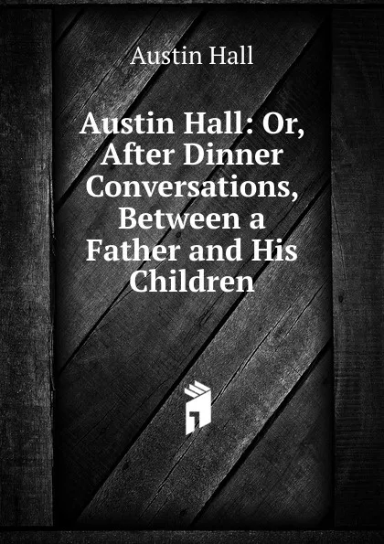 Обложка книги Austin Hall: Or, After Dinner Conversations, Between a Father and His Children, Austin Hall